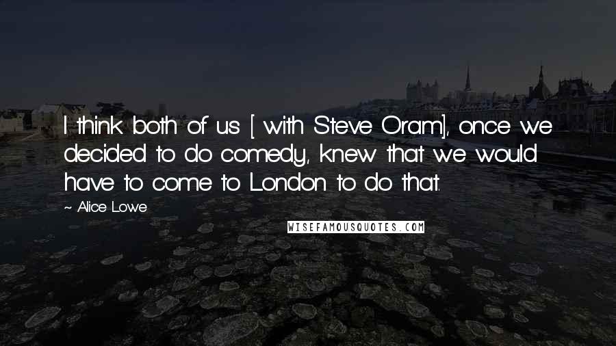 Alice Lowe Quotes: I think both of us [ with Steve Oram], once we decided to do comedy, knew that we would have to come to London to do that.