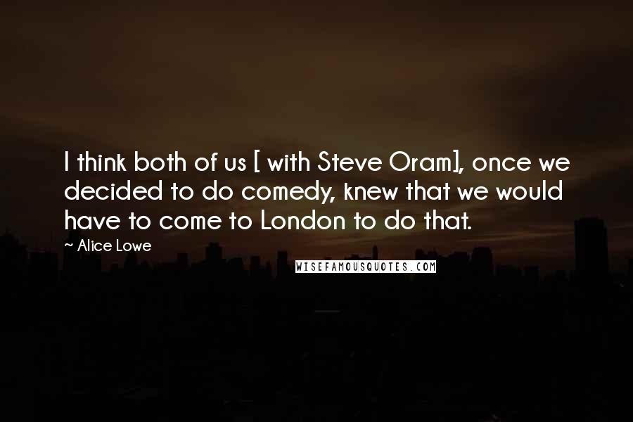 Alice Lowe Quotes: I think both of us [ with Steve Oram], once we decided to do comedy, knew that we would have to come to London to do that.