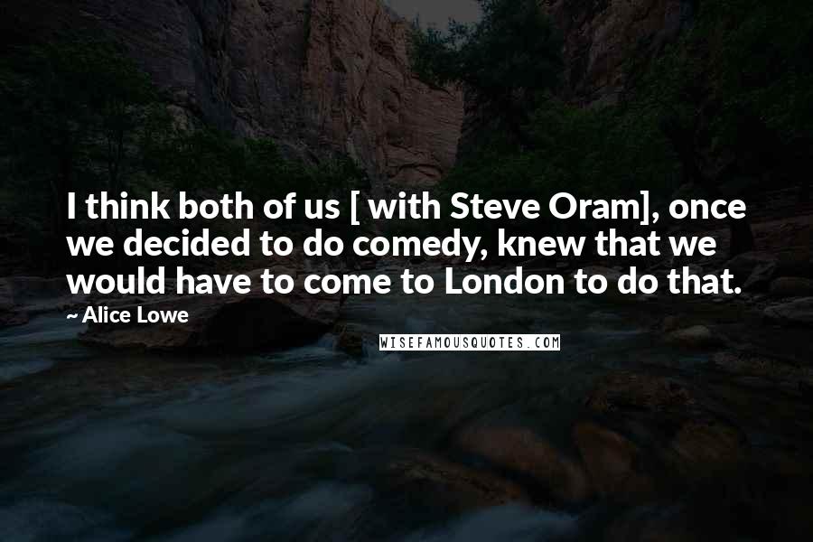 Alice Lowe Quotes: I think both of us [ with Steve Oram], once we decided to do comedy, knew that we would have to come to London to do that.