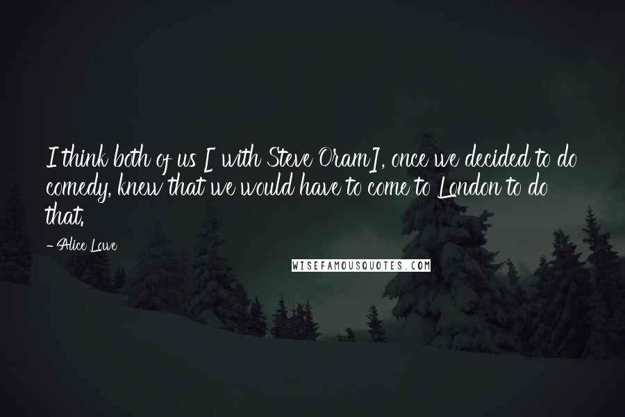 Alice Lowe Quotes: I think both of us [ with Steve Oram], once we decided to do comedy, knew that we would have to come to London to do that.