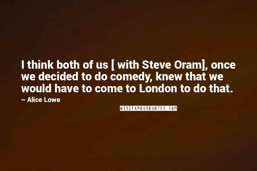 Alice Lowe Quotes: I think both of us [ with Steve Oram], once we decided to do comedy, knew that we would have to come to London to do that.