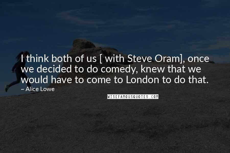 Alice Lowe Quotes: I think both of us [ with Steve Oram], once we decided to do comedy, knew that we would have to come to London to do that.