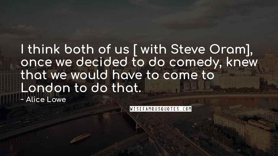 Alice Lowe Quotes: I think both of us [ with Steve Oram], once we decided to do comedy, knew that we would have to come to London to do that.