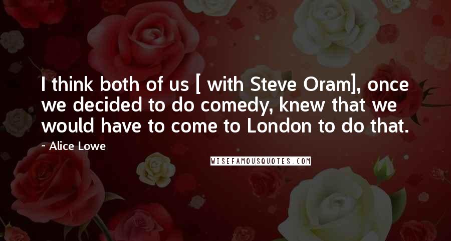 Alice Lowe Quotes: I think both of us [ with Steve Oram], once we decided to do comedy, knew that we would have to come to London to do that.