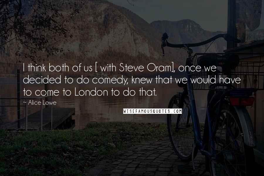 Alice Lowe Quotes: I think both of us [ with Steve Oram], once we decided to do comedy, knew that we would have to come to London to do that.