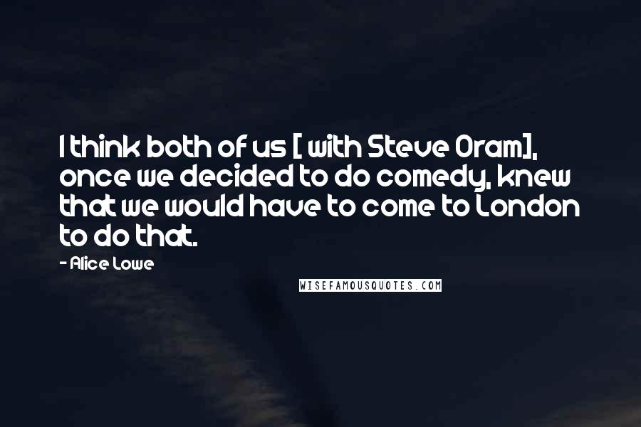 Alice Lowe Quotes: I think both of us [ with Steve Oram], once we decided to do comedy, knew that we would have to come to London to do that.