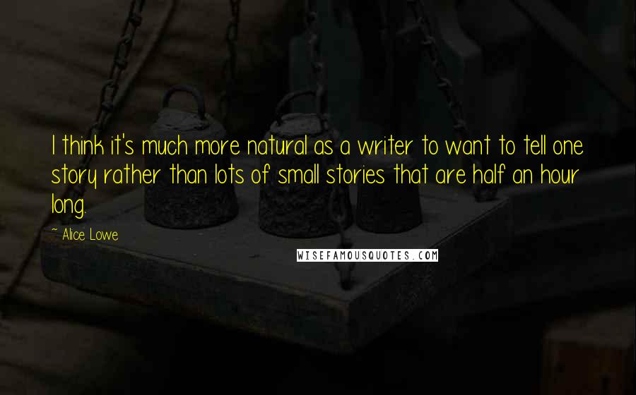 Alice Lowe Quotes: I think it's much more natural as a writer to want to tell one story rather than lots of small stories that are half an hour long.