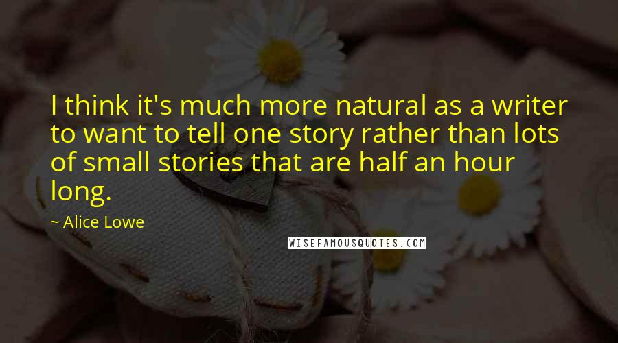 Alice Lowe Quotes: I think it's much more natural as a writer to want to tell one story rather than lots of small stories that are half an hour long.