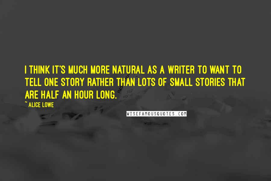 Alice Lowe Quotes: I think it's much more natural as a writer to want to tell one story rather than lots of small stories that are half an hour long.