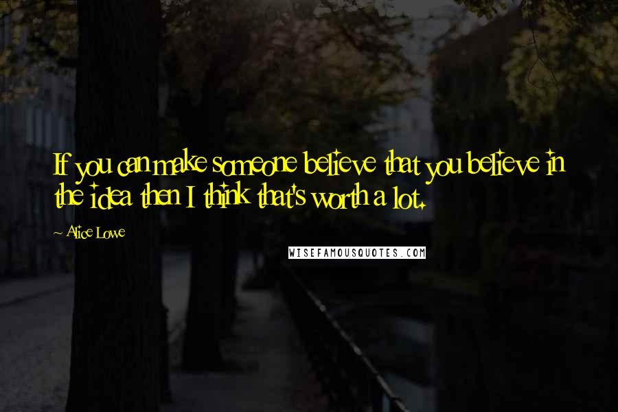 Alice Lowe Quotes: If you can make someone believe that you believe in the idea then I think that's worth a lot.