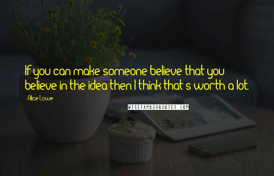 Alice Lowe Quotes: If you can make someone believe that you believe in the idea then I think that's worth a lot.