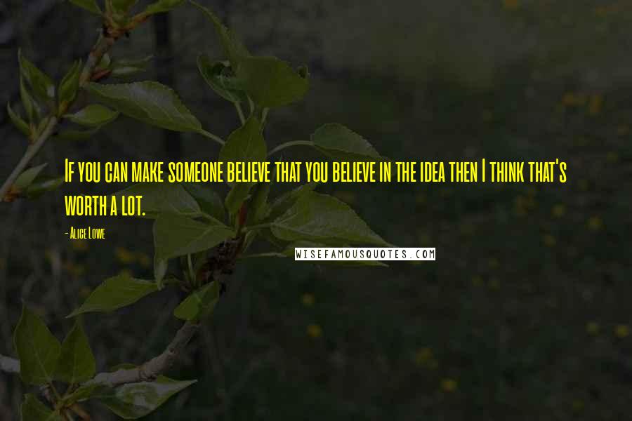 Alice Lowe Quotes: If you can make someone believe that you believe in the idea then I think that's worth a lot.