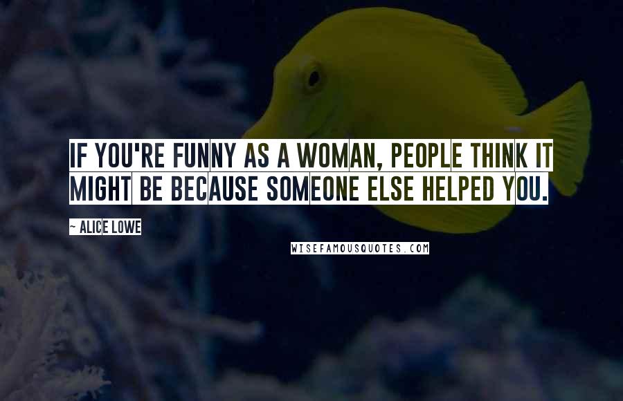 Alice Lowe Quotes: If you're funny as a woman, people think it might be because someone else helped you.