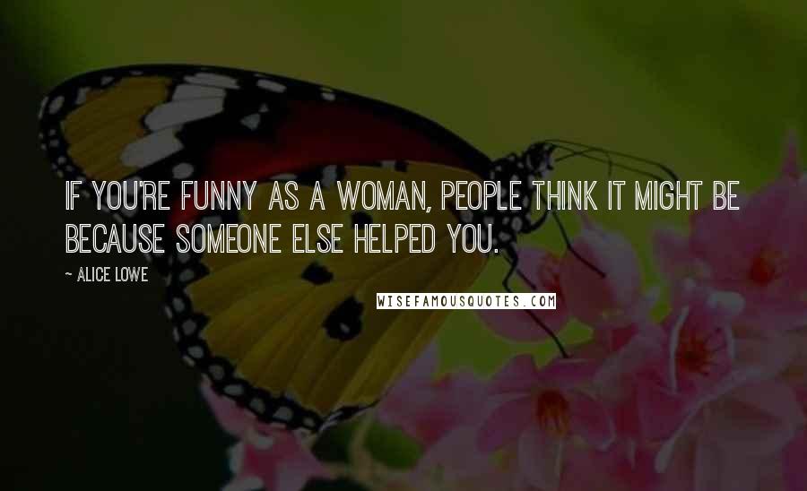 Alice Lowe Quotes: If you're funny as a woman, people think it might be because someone else helped you.