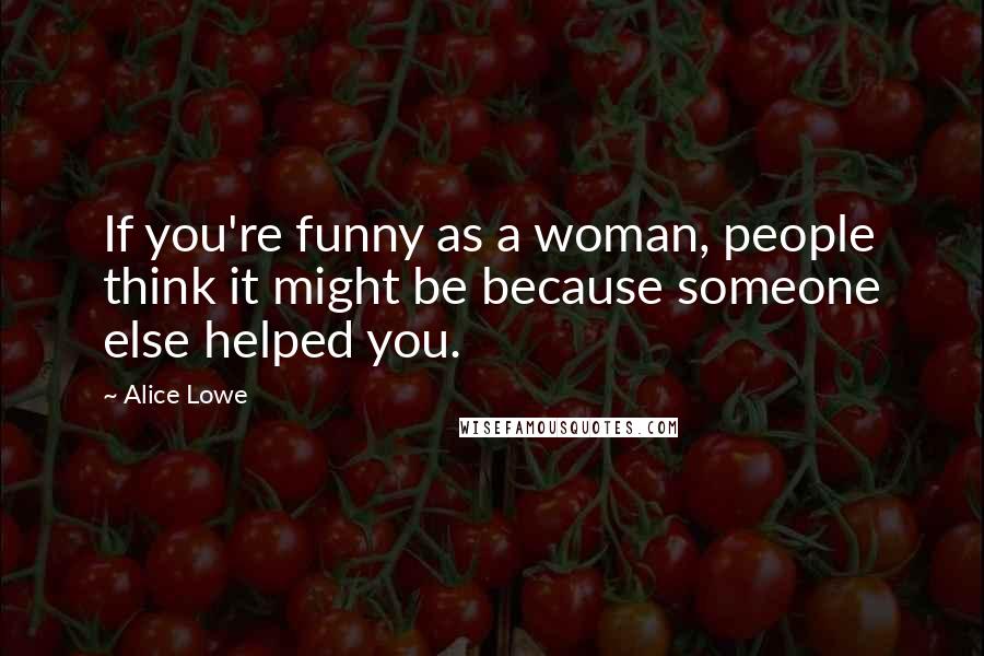 Alice Lowe Quotes: If you're funny as a woman, people think it might be because someone else helped you.