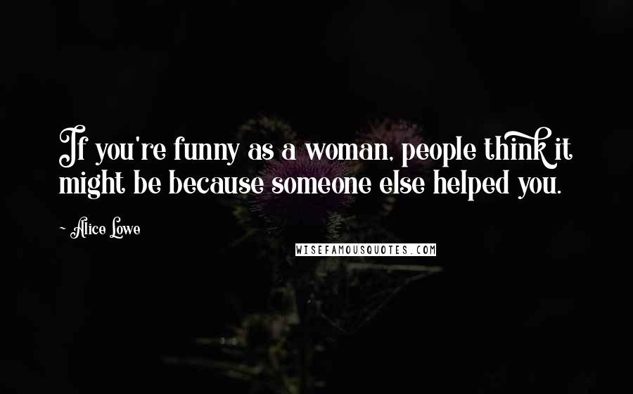 Alice Lowe Quotes: If you're funny as a woman, people think it might be because someone else helped you.