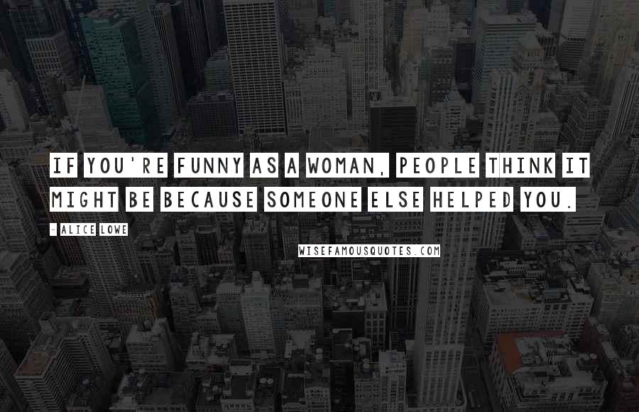 Alice Lowe Quotes: If you're funny as a woman, people think it might be because someone else helped you.