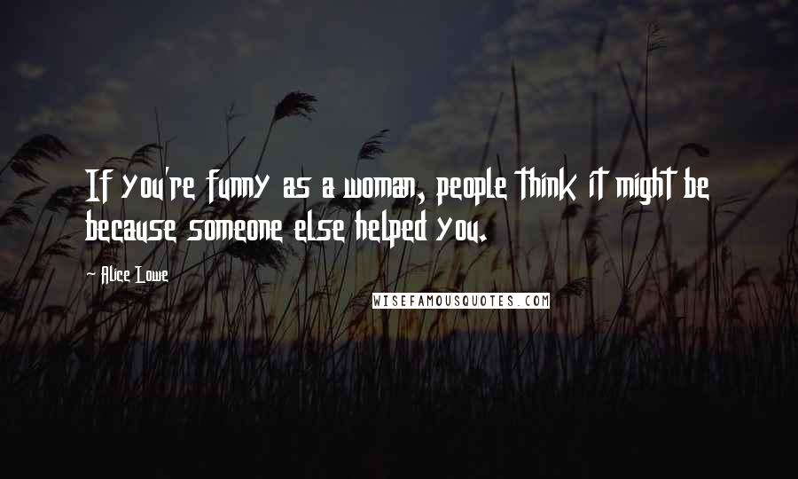 Alice Lowe Quotes: If you're funny as a woman, people think it might be because someone else helped you.