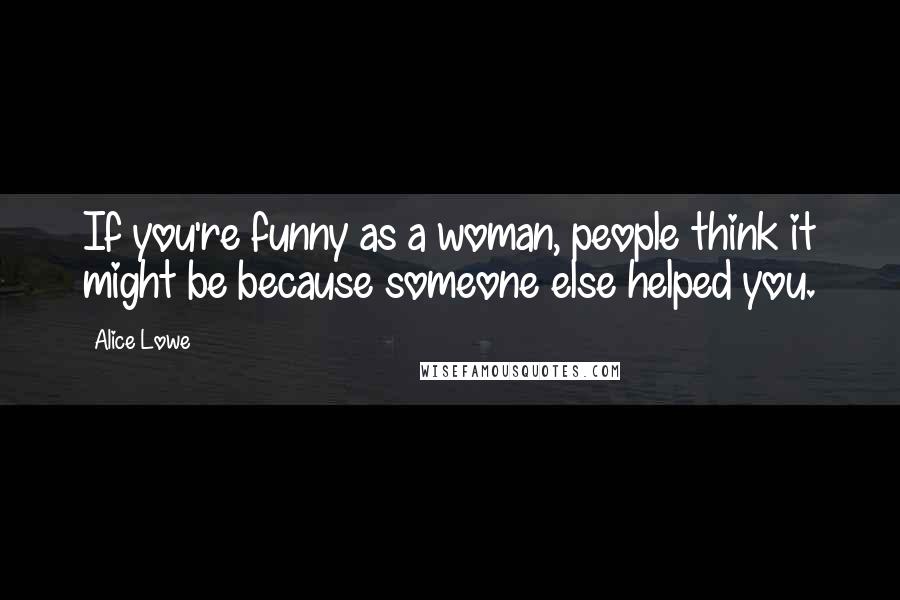 Alice Lowe Quotes: If you're funny as a woman, people think it might be because someone else helped you.