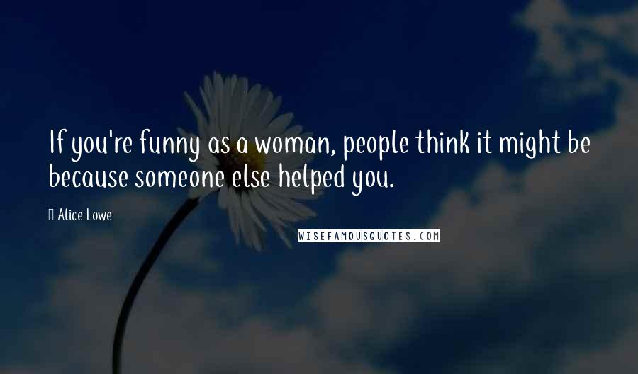 Alice Lowe Quotes: If you're funny as a woman, people think it might be because someone else helped you.