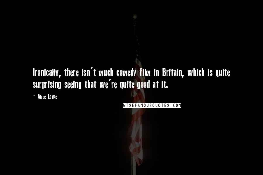 Alice Lowe Quotes: Ironically, there isn't much comedy film in Britain, which is quite surprising seeing that we're quite good at it.