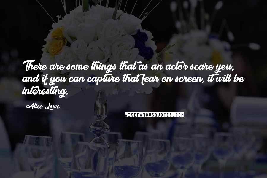 Alice Lowe Quotes: There are some things that as an actor scare you, and if you can capture that fear on screen, it will be interesting.