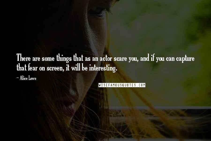 Alice Lowe Quotes: There are some things that as an actor scare you, and if you can capture that fear on screen, it will be interesting.