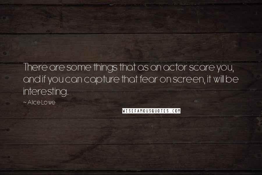 Alice Lowe Quotes: There are some things that as an actor scare you, and if you can capture that fear on screen, it will be interesting.