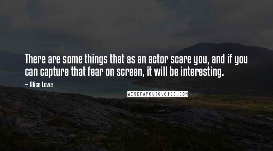 Alice Lowe Quotes: There are some things that as an actor scare you, and if you can capture that fear on screen, it will be interesting.