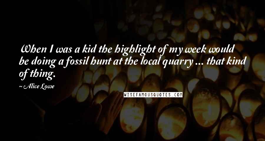 Alice Lowe Quotes: When I was a kid the highlight of my week would be doing a fossil hunt at the local quarry ... that kind of thing.