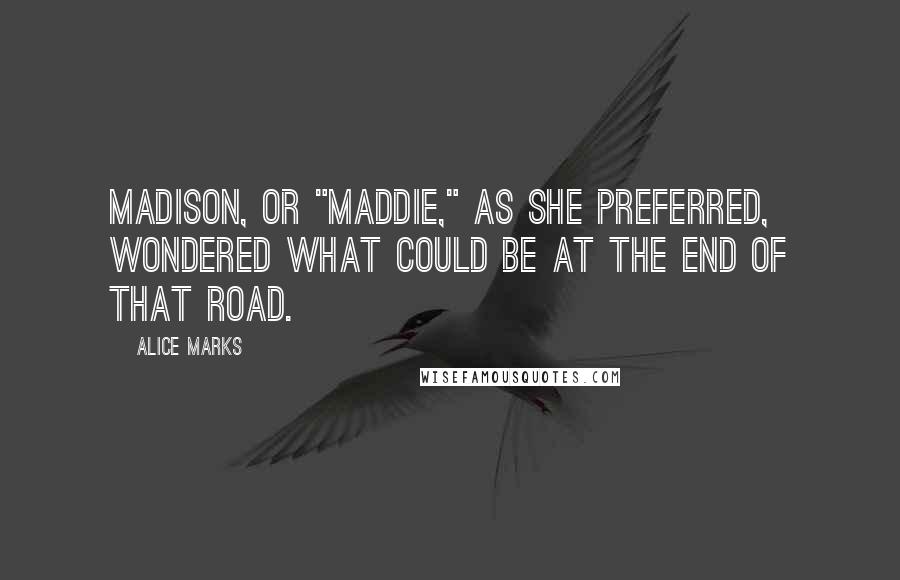 Alice Marks Quotes: Madison, or "Maddie," as she preferred, wondered what could be at the end of that road.