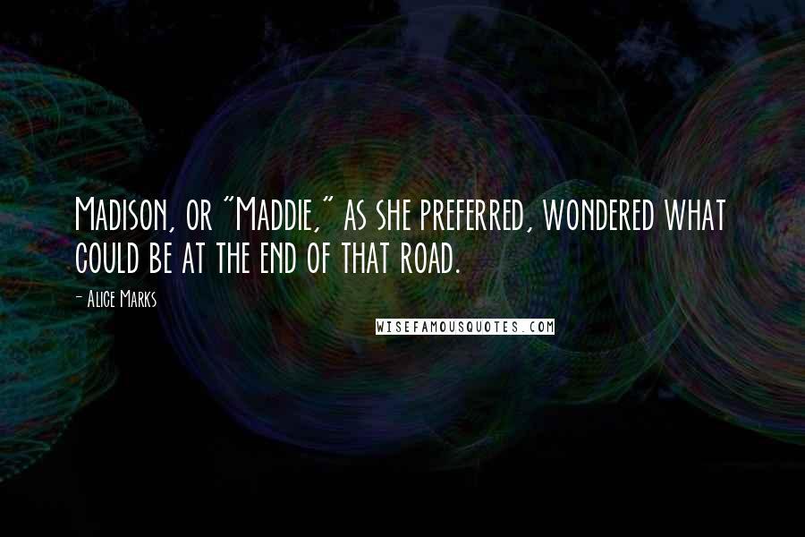 Alice Marks Quotes: Madison, or "Maddie," as she preferred, wondered what could be at the end of that road.