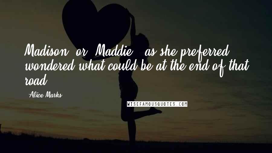 Alice Marks Quotes: Madison, or "Maddie," as she preferred, wondered what could be at the end of that road.