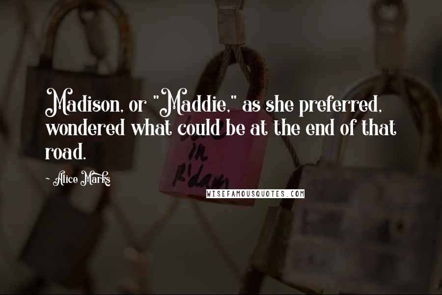 Alice Marks Quotes: Madison, or "Maddie," as she preferred, wondered what could be at the end of that road.
