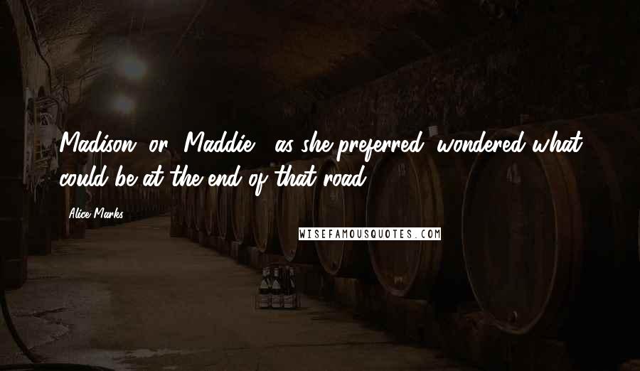 Alice Marks Quotes: Madison, or "Maddie," as she preferred, wondered what could be at the end of that road.