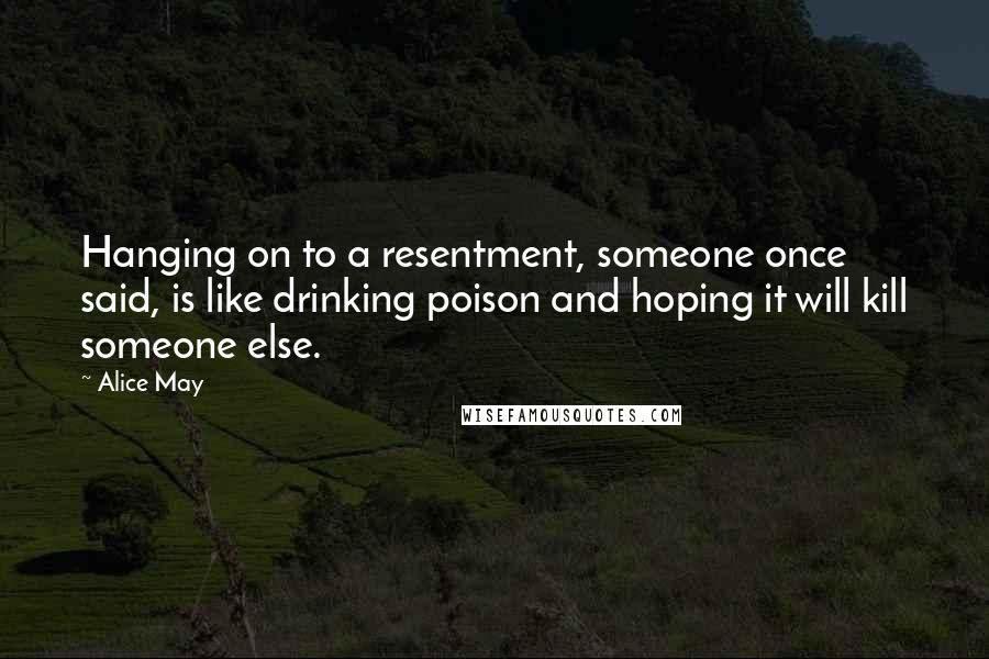 Alice May Quotes: Hanging on to a resentment, someone once said, is like drinking poison and hoping it will kill someone else.