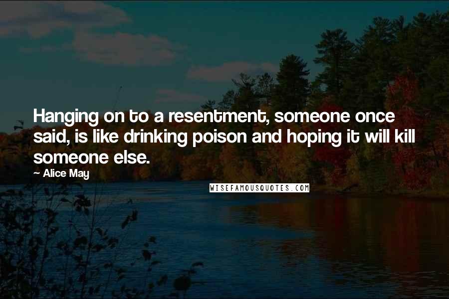 Alice May Quotes: Hanging on to a resentment, someone once said, is like drinking poison and hoping it will kill someone else.