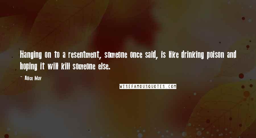 Alice May Quotes: Hanging on to a resentment, someone once said, is like drinking poison and hoping it will kill someone else.