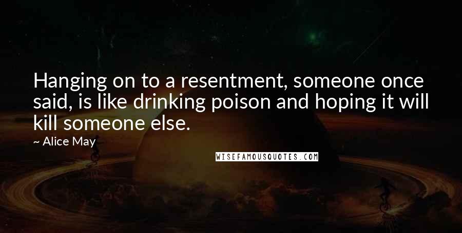 Alice May Quotes: Hanging on to a resentment, someone once said, is like drinking poison and hoping it will kill someone else.