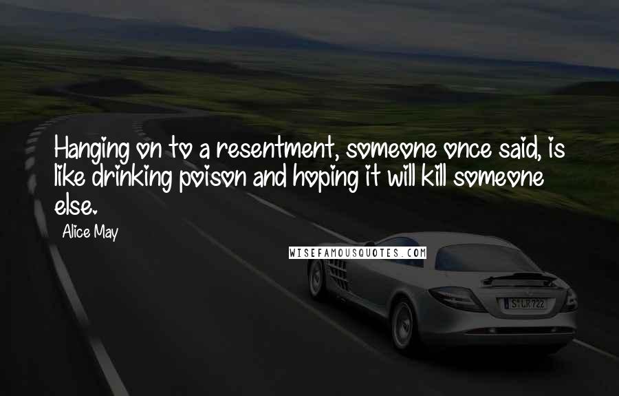 Alice May Quotes: Hanging on to a resentment, someone once said, is like drinking poison and hoping it will kill someone else.