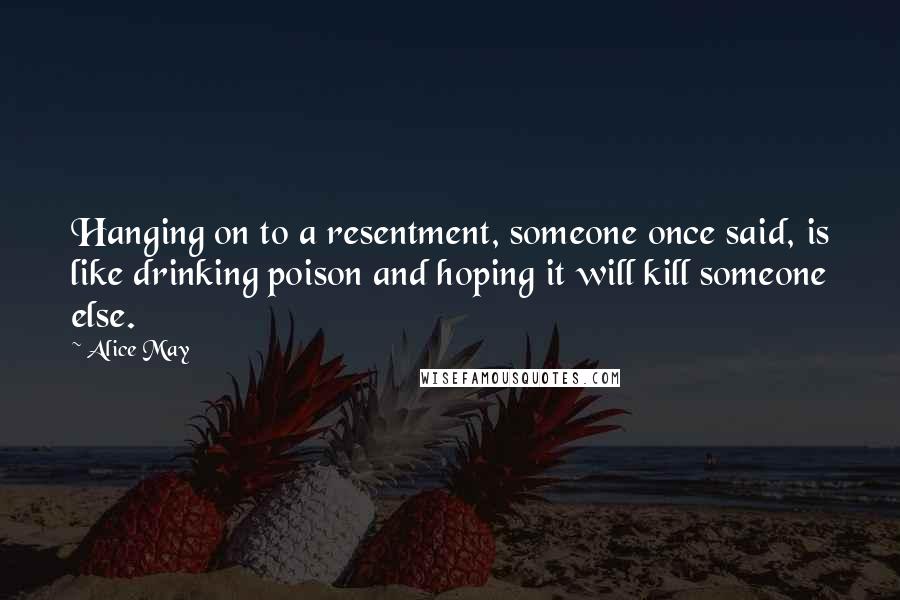 Alice May Quotes: Hanging on to a resentment, someone once said, is like drinking poison and hoping it will kill someone else.