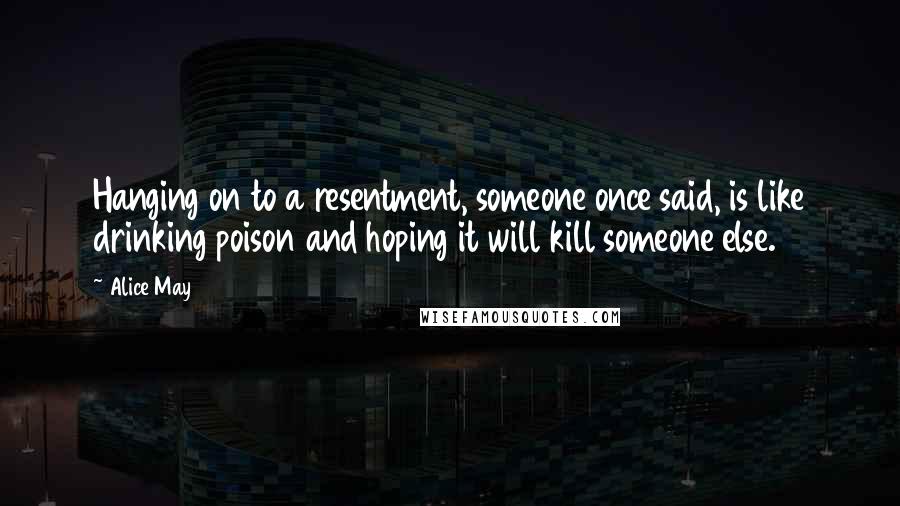 Alice May Quotes: Hanging on to a resentment, someone once said, is like drinking poison and hoping it will kill someone else.