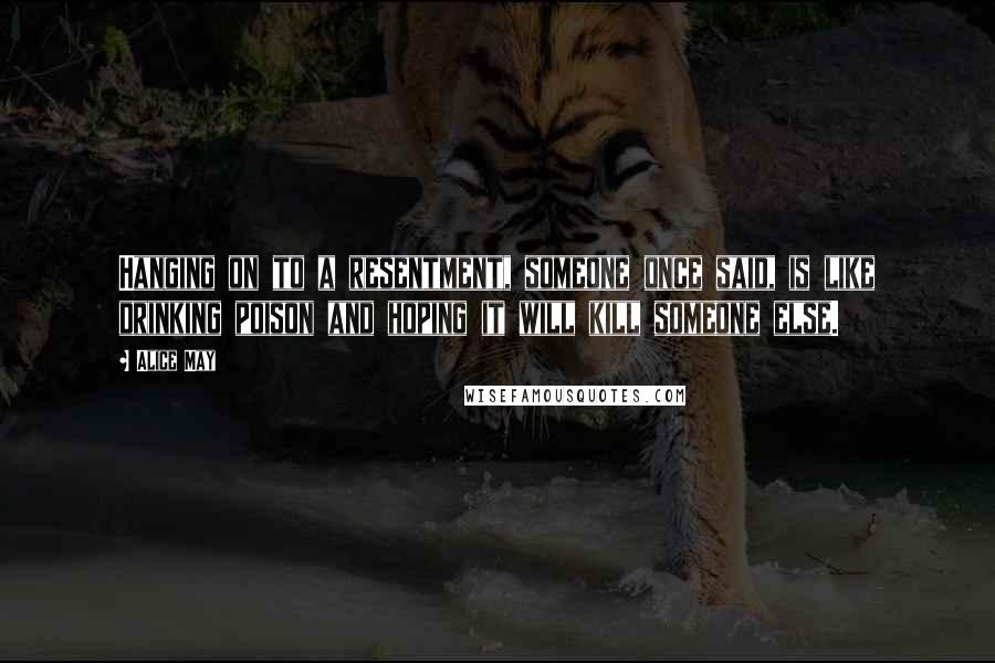 Alice May Quotes: Hanging on to a resentment, someone once said, is like drinking poison and hoping it will kill someone else.