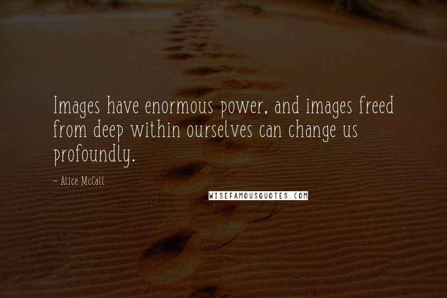 Alice McCall Quotes: Images have enormous power, and images freed from deep within ourselves can change us profoundly.