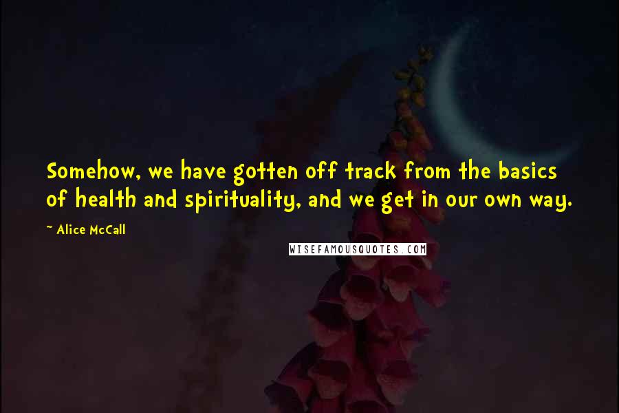 Alice McCall Quotes: Somehow, we have gotten off track from the basics of health and spirituality, and we get in our own way.