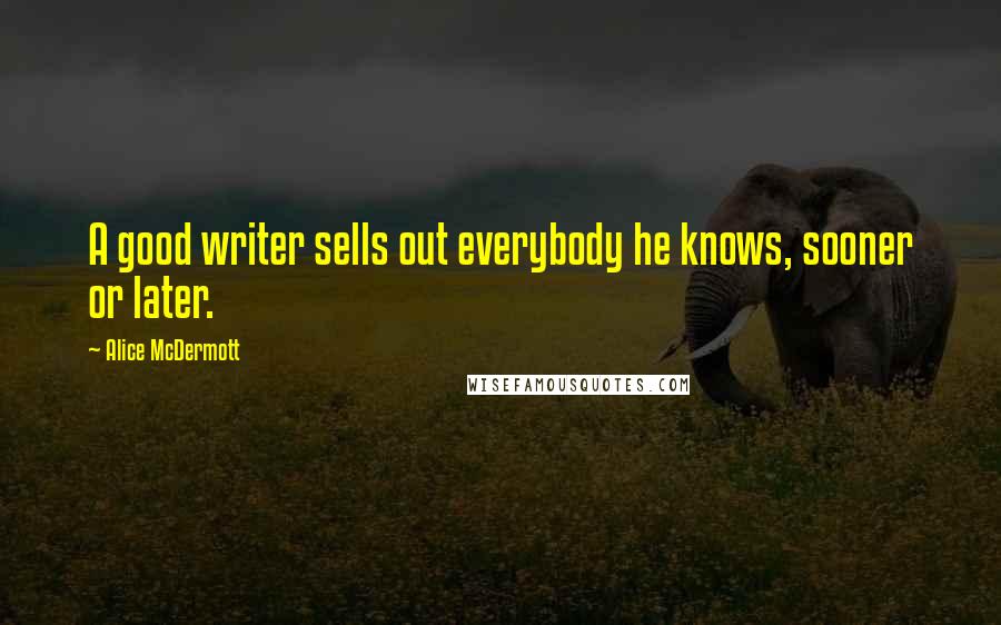 Alice McDermott Quotes: A good writer sells out everybody he knows, sooner or later.