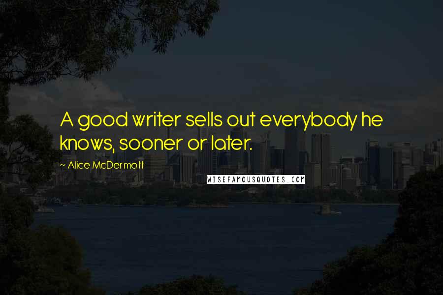 Alice McDermott Quotes: A good writer sells out everybody he knows, sooner or later.