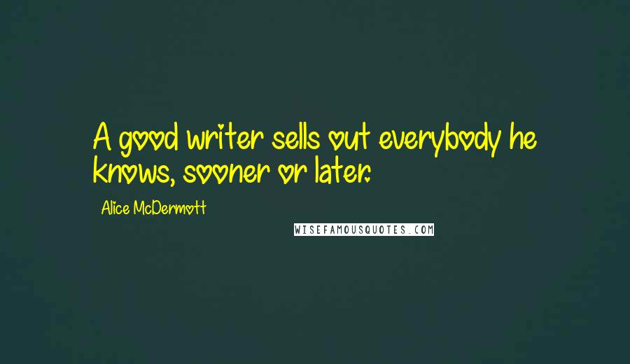 Alice McDermott Quotes: A good writer sells out everybody he knows, sooner or later.