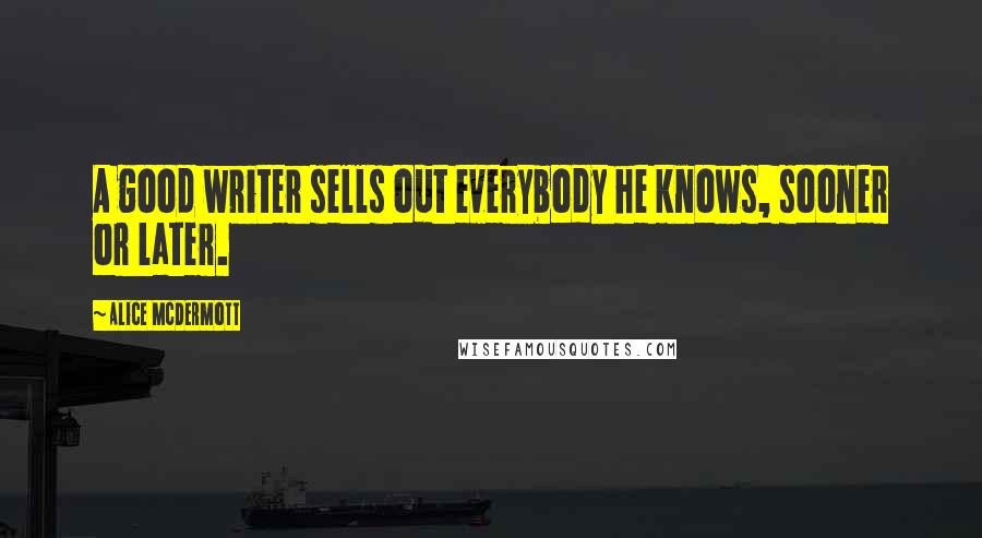 Alice McDermott Quotes: A good writer sells out everybody he knows, sooner or later.