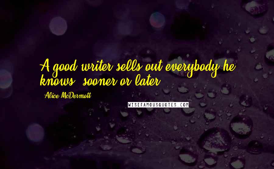 Alice McDermott Quotes: A good writer sells out everybody he knows, sooner or later.